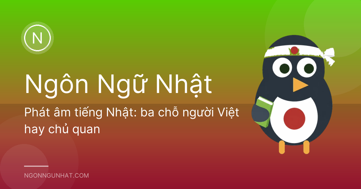 Phát âm tiếng Nhật: ba chỗ người Việt hay chủ quan